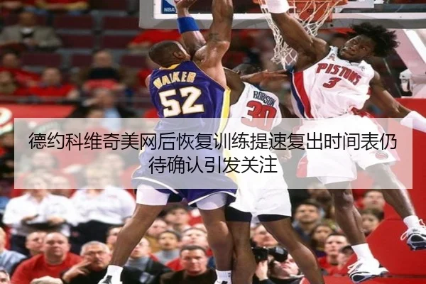 德约科维奇美网后恢复训练提速复出时间表仍待确认引发关注