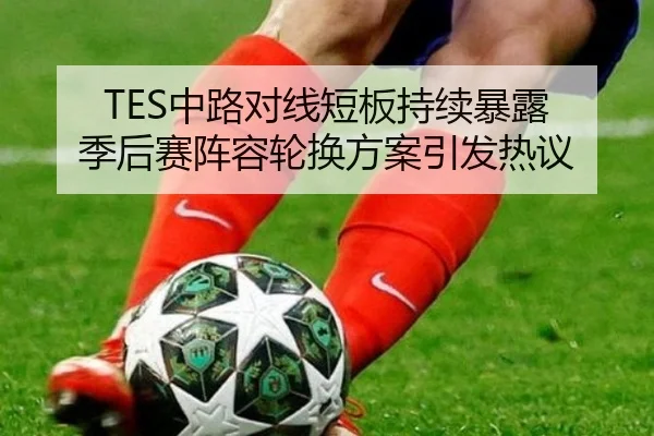 TES中路对线短板持续暴露 季后赛阵容轮换方案引发热议